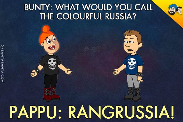 Bunty: What would you call the colourful Russia?<br/>
Pappu: RangRussia