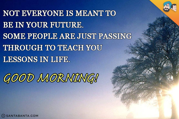 Not everyone is meant to be in your future. Some people are just passing through to teach you lessons in life.<br/>
Good Morning!