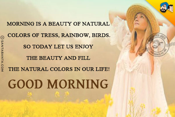 Morning is a beauty of natural colors of tress, rainbow, birds.<br/>
So today let us enjoy the beauty and fill the natural colors in our life!<br/>
Good Morning