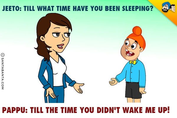 Jeeto: Till what time have you been sleeping?<br/>
Pappu: Till the time you didn't wake me up!