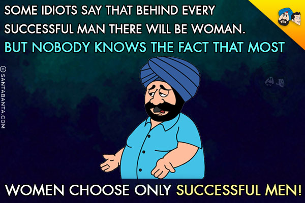 Some idiots say that behind every successful man there will be woman.<br/>
But nobody knows the fact that most women choose only successful men!