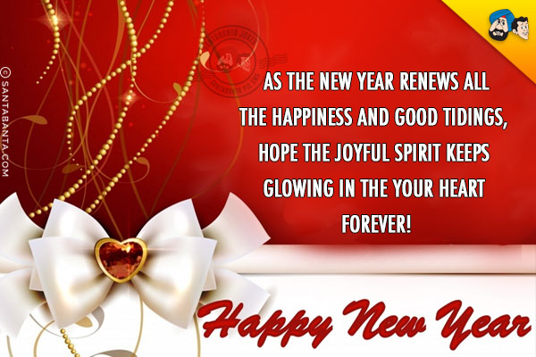 As the new year renews all the happiness and good tidings, hope the joyful spirit keeps glowing in the your heart forever!<br/>
Happy New Year!