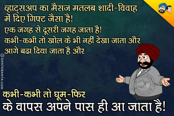 व्हाट्सअप का मैसेज मतलब शादी-विवाह में दिए गए गिफ्ट जैसा है। एक जगह से दूसरी जगह जाता है।<br/>
कभी-कभी तो खोल के भी नहीं देखा जाता और आगे बढा दिया जाता है और कभी-कभी तो घूम-फिर के वापस अपने पास ही आ जाता है।