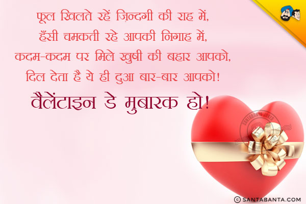 फूल खिलते रहें ज़िन्दगी की राह में,<br/>
हँसी चमकती रहे आपकी निगाह में,<br/>
कदम-कदम पर मिले ख़ुशी की बहार आपको,<br/>
दिल देता है ये ही दुआ बार-बार आपको।<br/>
वैलेंटाइन डे मुबारक हो।