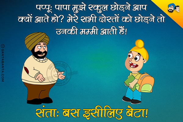 पप्पू: पापा मुझे स्कुल छोडने आप क्यों आते हो? मेरे सभी दोस्तों को छोडने तो उनकी मम्मी आती हैं।<br/>
संता: बस इसीलिए बेटा।