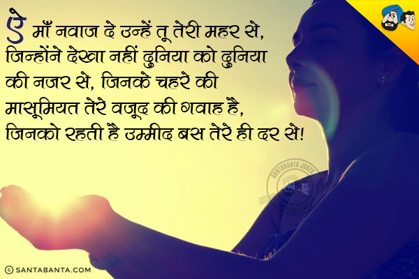 ऐ माँ नवाज दे उन्हें तू तेरी महर से,<br/>
जिन्होंने देखा नहीं दुनिया को दुनिया की नजर से,<br/>
जिनके चहरे की मासूमियत तेरे वजूद की गवाह है,<br/>
जिनको रहती है उम्मीद बस तेरे ही दर से।