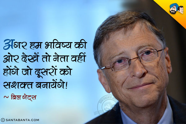 अगर हम भविष्य की ओर देखें तो नेता वहीं होंगे जो दूसरों को सशक्त बनायेंगे।