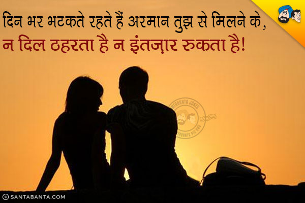 दिन भर भटकते रहते हैं अरमान तुझ से मिलने के,<br/>
न दिल ठहरता है न इंतज़ार रुकता है।