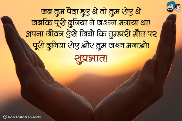 जब तुम पैदा हुए थे तो तुम रोए थे जबकि पूरी दुनिया ने जश्न मनाया था।<br/>
अपना जीवन ऐसे जियो कि तुम्हारी मौत पर पूरी दुनिया रोए और तुम जश्न मनाओ।<br/>
सुप्रभात!