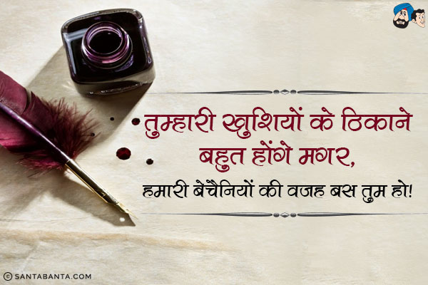 तुम्हारी खुशियों के ठिकाने बहुत होंगे मगर,<br/>
हमारी बेचैनियों की वजह बस तुम हो।