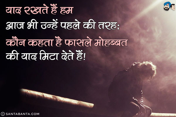 याद रखते हैं हम आज भी उन्हें पहले की तरह;<br/>
कौन कहता है फासले मोहब्बत की याद मिटा देते हैं।