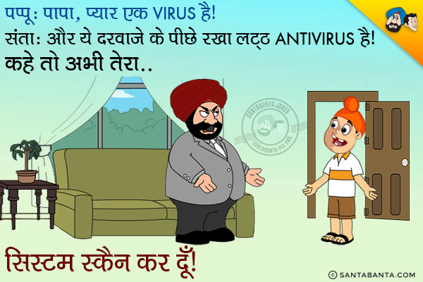 पप्पू: पापा, प्यार एक Virus है।<br/>
संता: और ये दरवाजे के पीछे रखा लट्ठ AntiVirus है। कहे तो अभी तेरा सिस्टम स्कैन कर दूँ।