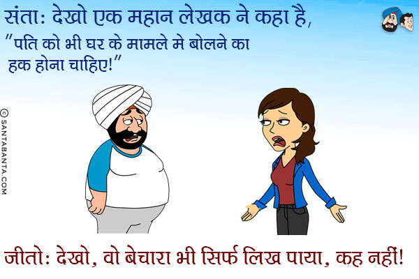 संता: देखो एक महान लेखक ने कहा है, 'पति को भी घर के मामले में बोलने का हक़ होना चाहिए'।<br/>
जीतो: देखो, वो बेचारा भी सिर्फ लिख पाया, कह नहीं।