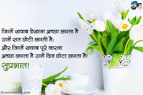 जिन्हें ख्वाब देखना अच्छा लगता है उन्हें रात छोटी लगती है;<br/>
और जिन्हें ख्वाब पूरे करना अच्छा लगता है उन्हें दिन छोटा लगता है।<br/>
सुप्रभात!