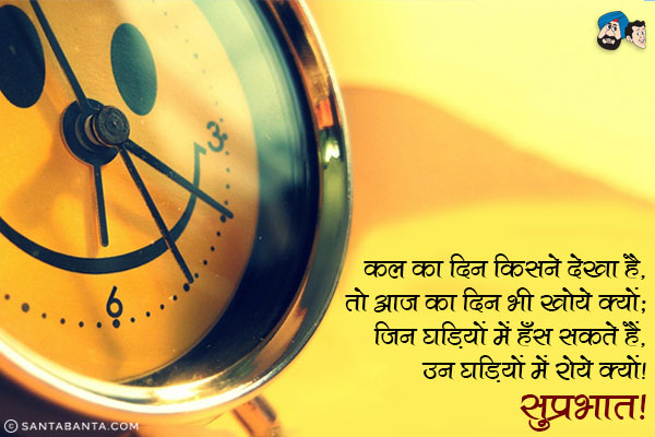 कल का दिन किसने देखा है, तो आज का दिन भी खोये क्यों;<br/>
जिन घडि़यों में हँस सकते हैं, उन घड़ियों में रोये क्यों।<br/>
सुप्रभात!