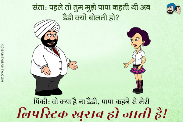 संता: पहले तो तुम मुझे पापा कहती थी अब डैडी क्यों बोलती हो?<br/>
पिंकी: वो क्या है ना डैडी, पापा कहने से मेरी लिपस्टिक ख़राब हो जाती है।