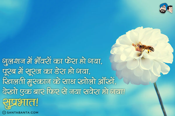 गुलशन में भँवरों का फेरा हो गया,<br/>
पूरब में सूरज का डेरा हो गया,<br/>
खिलती मुस्कान के साथ खोलो आँखें,<br/>
देखो एक बार फिर से नया सवेरा हो गया।<br/>
सुप्रभात!