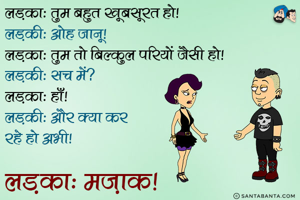 लड़का: तुम बहुत खूबसूरत हो।<br/>
लड़की: ओह जानू।<br/>
लड़का: तुम तो बिल्कुल परियों जैसी हो।<br/>
लड़की: सच में?<br/>
लड़का: हाँ।<br/>
लड़की: और क्या कर रहे हो अभी?<br/>
लड़का: मज़ाक।