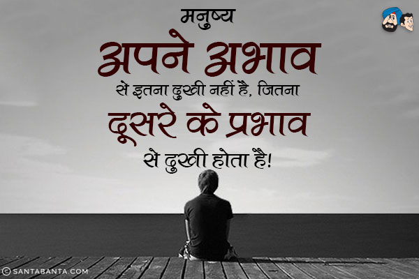 मनुष्य अपने अभाव से इतना दुखी नहीं है, जितना दूसरे के प्रभाव से दुखी होता है।