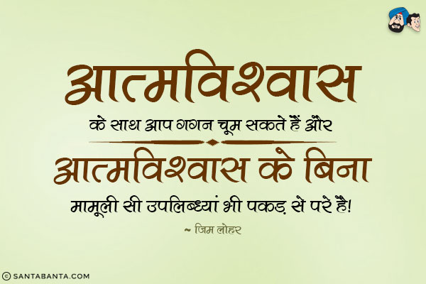 आत्मविश्वास के साथ आप गगन चूम सकते हैं और आत्मविश्वास के बिना मामूली सी उपलिब्धयां भी पकड़ से परे है। 