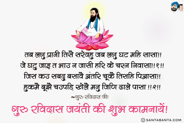 तब लगु प्रानी तिसै सरेवहु जब लगु घट महि सासा ॥<br/>
जे घटु जाइ त भाउ न जासी हरि के चरन निवासा ॥२॥<br/>
जिस कउ सबदु बसावै अंतरि चूकै तिसहि पिआसा ॥<br/>
हुकमै बूझै चउपड़ि खेलै मनु जिणि ढाले पासा ॥३॥<br/>
~ गुरु रविदास जी।<br/>
गुरु रविदास जयंती की शुभ कामनायें!