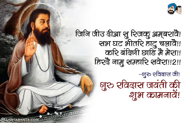 जिनि जीउ दीआ सु रिजकु अ्मबरावै ॥<br/>
सभ घट भीतरि हाटु चलावै ॥<br/>
करि बंदिगी छाडि मै मेरा ॥<br/>
हिरदै नामु सम्हारि सवेरा ॥२॥<br/>
~ गुरु रविदास जी।<br/>
गुरु रविदास जयंती की शुभ कामनायें!