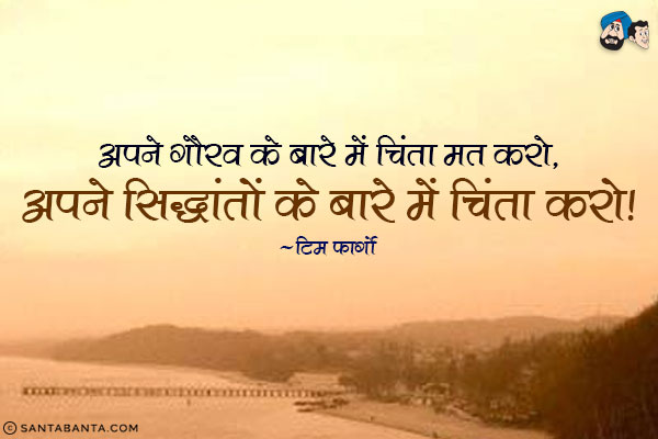 अपने गौरव के बारे में चिंता मत करो, अपने सिद्धांतों के बारे में चिंता करो।