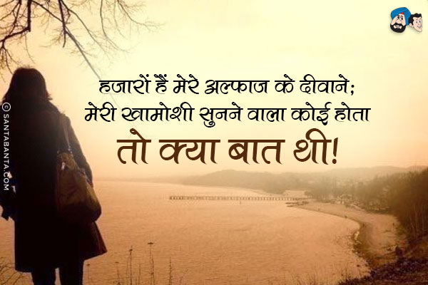 हजारों हैं मेरे अल्फाज के दीवाने;<br/>
मेरी खामोशी सुनने वाला कोई होता तो क्या बात थी। 