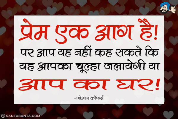 प्रेम एक आग है। पर आप यह नहीं कह सकते कि यह आपका चूल्हा जलायेगी या आप का घर।