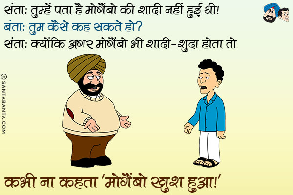 संता: तुम्हें पता है मोगैंबो की शादी नहीं हुई थी।<br/>
बंता: तुम कैसे कह सकते हो?<br/>
संता: क्योंकि अगर मोगैंबो भी शादी-शुदा होता तो कभी भी ना कहता `मोगैंबो खुश हुआ`।