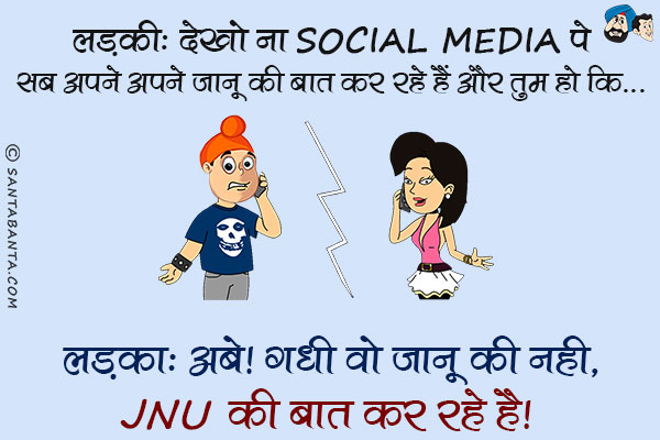 लड़की: देखो ना Social Media पे सब अपने अपने जानू की बात कर रहे हैं और तुम हो कि...<br/>
लड़का: अबे गधी, वो जानू की नही JNU की बात कर रहे हैं।