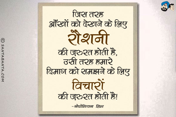 ​जिस तरह आँखों को देखने के लिए रौशनी की ज़रुरत होती है, उसी तरह हमारे दिमाग को समझने के लिए विचारों की ज़रुरत होती है।