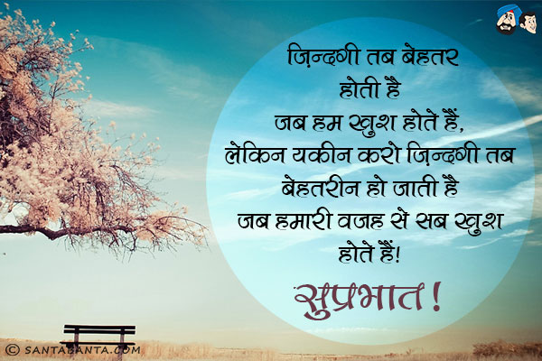 ज़िन्दगी तब बेहतर होती है जब हम खुश होते हैं,<br/>
लेकिन यकीन करो ज़िन्दगी तब बेहतरीन हो जाती है जब हमारी वजह से सब खुश होते हैं।<br/>
सुप्रभात!