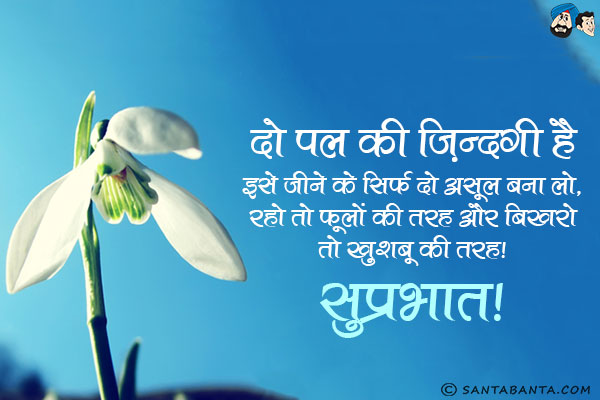 दो पल की ज़िन्दगी है इसे जीने के सिर्फ दो असूल बना लो,<br/>
रहो तो फूलों की तरह और बिखरो तो खुशबू की तरह।<br/>
सुप्रभात!