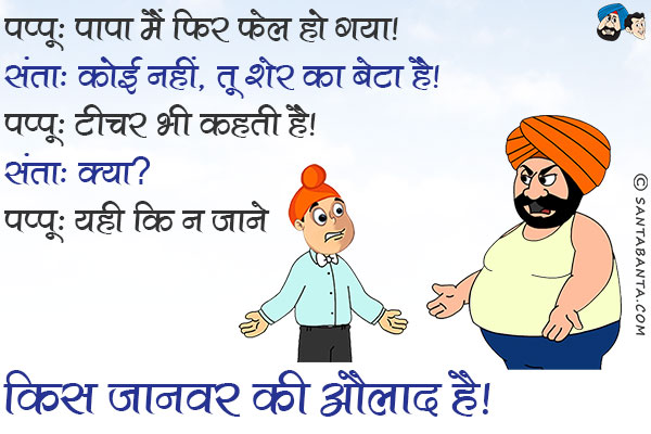 पप्पू: पापा मैं फिर फेल हो गया।<br/>
संता: कोई नहीं, तू शेर का बेटा है।<br/>
पप्पू: टीचर भी कहती है।<br/>
संता: क्या?<br/>
पप्पू: यही कि न जाने किस जानवर की औलाद है।