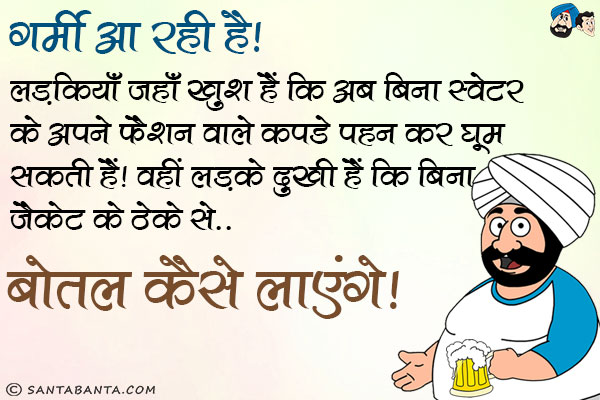 गर्मी आ रही है। लड़कियाँ जहाँ खुश हैं कि अब बिना स्वेटर के अपने फैशन वाले कपडे पहन कर घूम सकती हैं।<br/>
वहीं लड़के दुखी हैं कि बिना जैकेट के ठेके से बोतल कैसे लाएंगे।