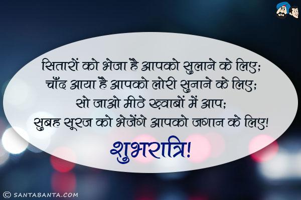 सितारों को भेजा है आपको सुलाने के लिए;<br/>
चाँद आया है आपको लोरी सुनाने के लिए;<br/>
सो जाओ मीठे ख़्वाबों में आप;<br/>
सुबह सूरज को भेजेंगे आपको जगाने के लिए।<br/>
शुभरात्रि!