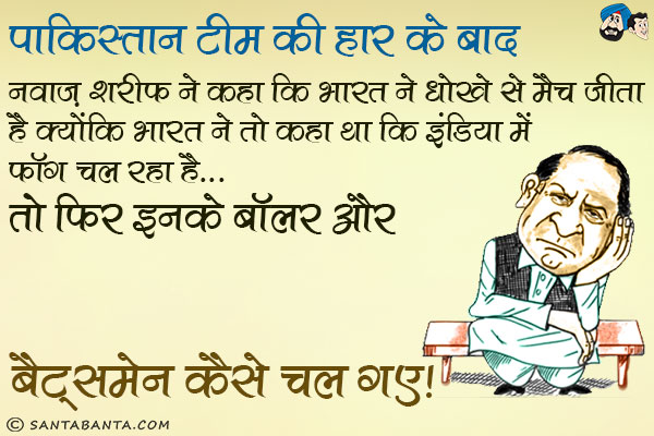 पकिस्तान टीम की हार के बाद नवाज़ शरीफ ने कहा कि भारत ने धोखे से मैच जीता है क्योंकि भारत ने तो कहा था कि इंडिया में फॉग चल रहा है... तो फिर इनके बॉलर और बैट्समेन कैसे चल गए।