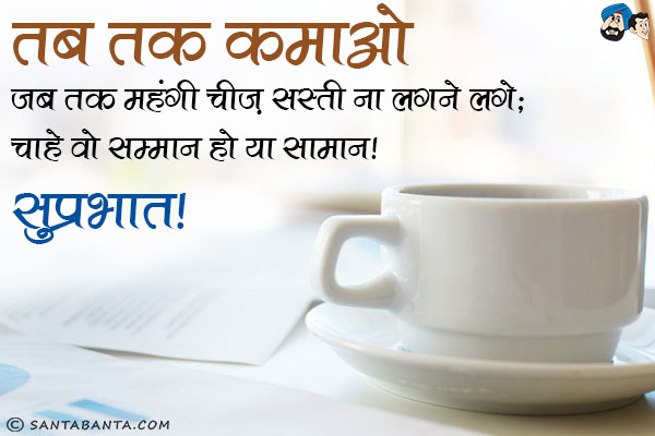 तब तक कमाओ जब तक महंगी चीज़ सस्ती ना लगने लगे;<br/>
चाहे वो सम्मान हो या सामान।<br/>
सुप्रभात!