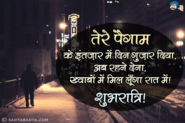 तेरे पैगाम के इंतज़ार में दिन गुज़ार दिया,<br/>
अब रहने देना, ख्वाबों में मिल लूँगा रात में।<br/>
शुभरात्रि!