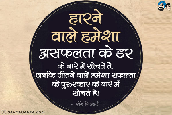 हारने वाले हमेशा असफलता के डर के बारे में सोचते है, जबकि जीतने वाले हमेशा सफलता के पुरुस्कार के बारे में सोचते है।