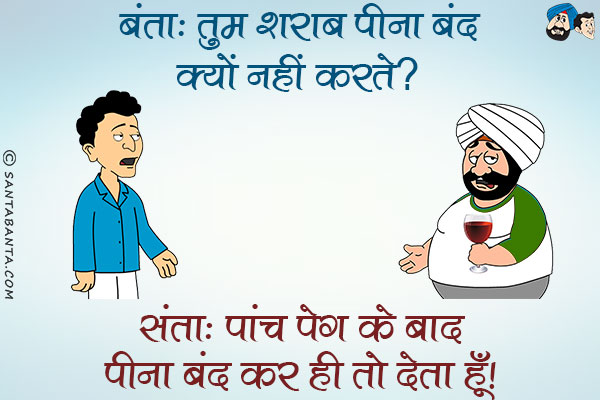 बंता: तुम शराब पीना बंद क्यों नहीं करते?<br/>
संता: पांच पेग के बाद पीना बंद कर ही तो देता हूँ।