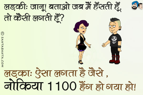 लड़की: जानू, बताओ जब मैं हँसती हूँ तो कैसी लगती हूँ?<br/>
लड़का: ऐसे लगता है जैसे, नोकिया 1100 हैंग हो गया हो।