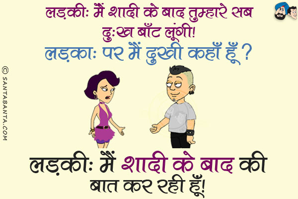 लड़की: मैं शादी के बाद तुम्हारे सब दुःख बाँट लुंगी।<br/>
लड़का: पर मैं दुखी कहाँ हूँ?<br/>
लड़की: मैं शादी के बाद की बात कर रही हूँ।