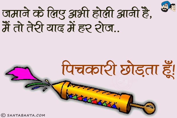 जमाने के लिए अभी होली आनी है,<br/>
मैं तो तेरी याद में हर रोज पिचकारी छोड़ता हूँ।