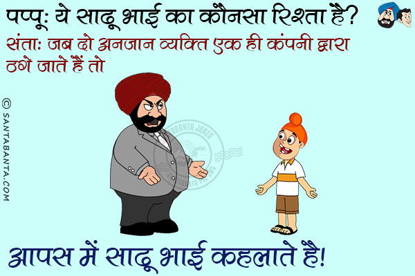 पप्पू: ये साढ़ू भाई का कौन सा रिश्ता है?<br/>
संता: जब दो अनजान व्यक्ति एक ही कंपनी द्वारा ठगे जाते हैं तो आपस  में साढू भाई कहलाते हैं।