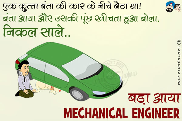 एक कुत्ता बंता की कार के नीचे बैठा था।<br/>
बंता आया और उसकी पूंछ खीचता हुआ बोला, `निकल साले... बड़ा आया Mechanical Engineer!