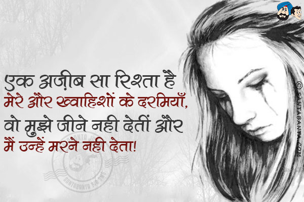 एक अज़ीब सा रिश्ता है मेरे और ख्वाहिशों के दरमियाँ,<br/>
वो मुझे जीने नही देतीं और मैं उन्हें मरने नही देता।