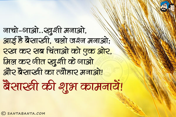 नाचो-गाओ, ख़ुशी मनाओ;<br/>
आई है बैसाखी, चलो जश्न मनाओ;<br/>
रख कर सब चिंताओं को एक ओर,<br/>
मिल कर गीत ख़ुशी के गाओ और बैसाखी का त्यौहार मनाओ।<br/>
बैसाखी की शुभ कामनायें!