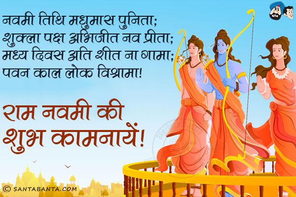 नवमी तिथि मधुमास पुनिता;<br/>
शुक्ला पक्ष अभिजीत नव प्रीता;<br/>
मध्य दिवस अति शीत ना गामा;<br/>
पवन काल लोक विश्रामा।<br/>
राम नवमी की शुभ कामनायें!